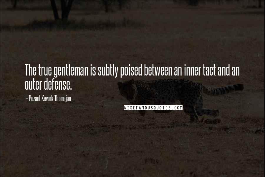 Puzant Kevork Thomajan Quotes: The true gentleman is subtly poised between an inner tact and an outer defense.