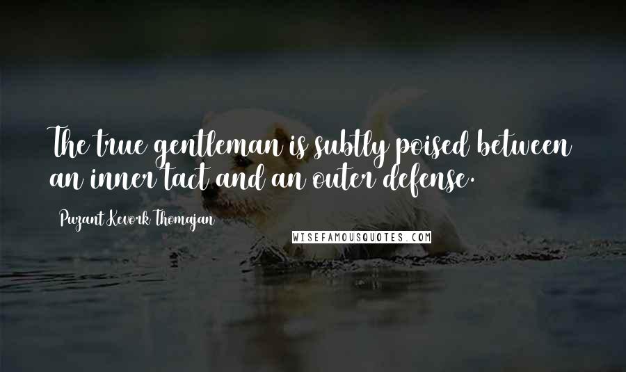 Puzant Kevork Thomajan Quotes: The true gentleman is subtly poised between an inner tact and an outer defense.