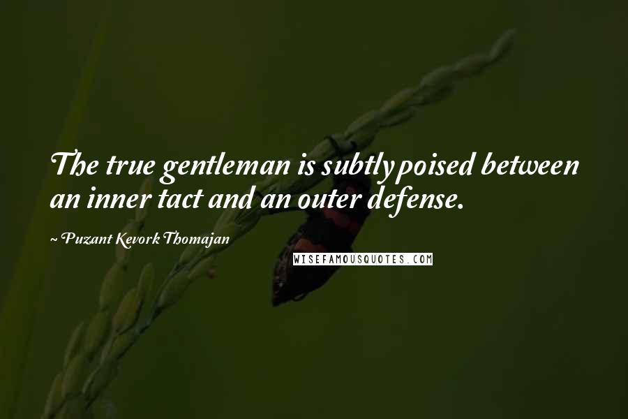 Puzant Kevork Thomajan Quotes: The true gentleman is subtly poised between an inner tact and an outer defense.