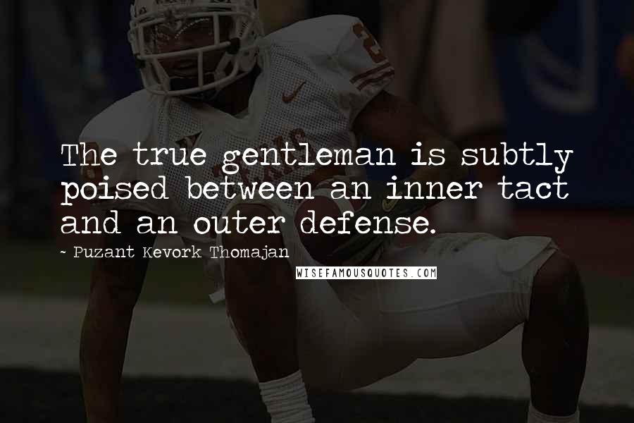 Puzant Kevork Thomajan Quotes: The true gentleman is subtly poised between an inner tact and an outer defense.