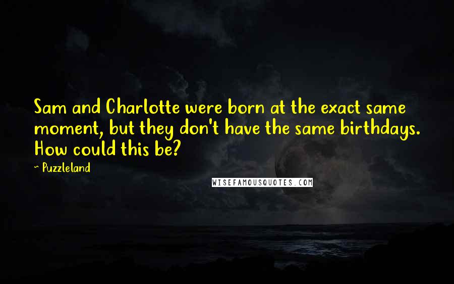 Puzzleland Quotes: Sam and Charlotte were born at the exact same moment, but they don't have the same birthdays. How could this be?