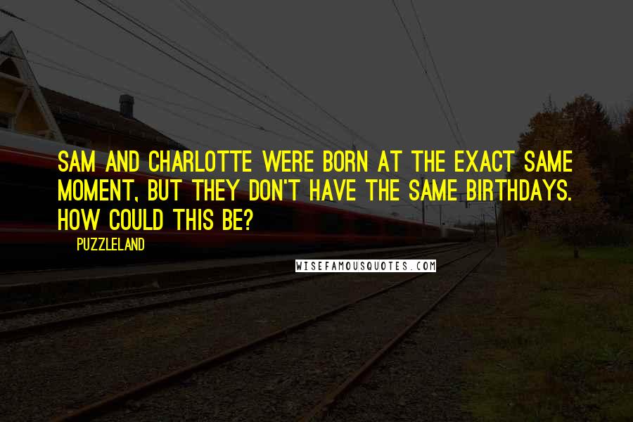 Puzzleland Quotes: Sam and Charlotte were born at the exact same moment, but they don't have the same birthdays. How could this be?