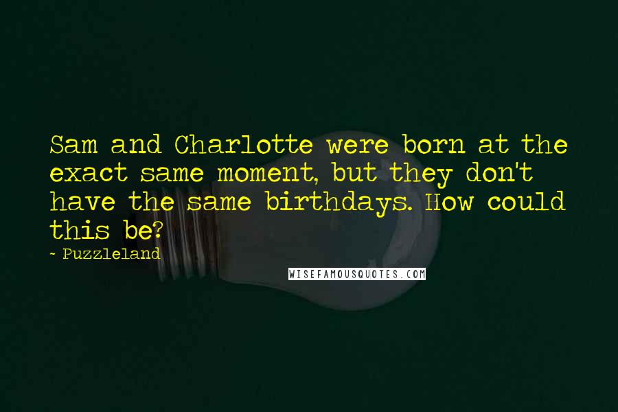 Puzzleland Quotes: Sam and Charlotte were born at the exact same moment, but they don't have the same birthdays. How could this be?