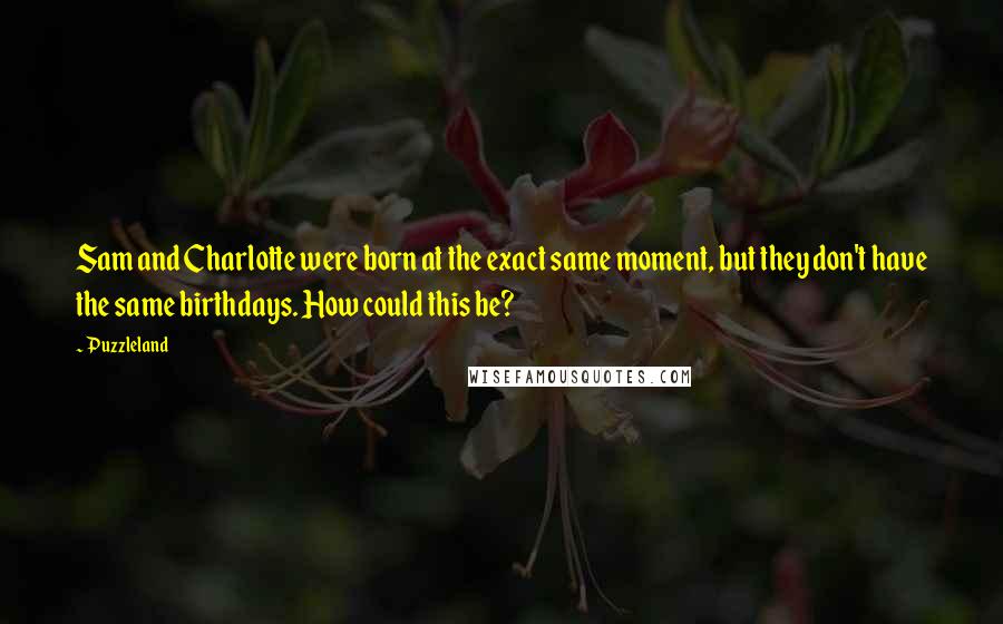Puzzleland Quotes: Sam and Charlotte were born at the exact same moment, but they don't have the same birthdays. How could this be?