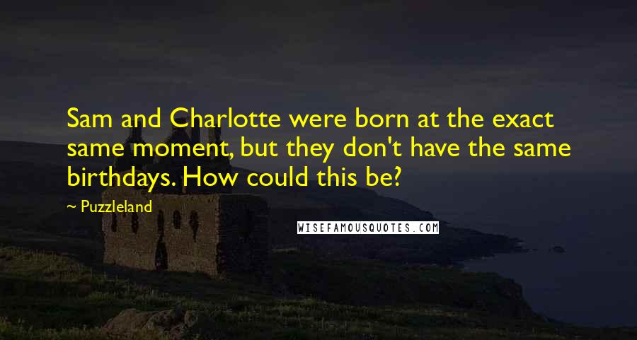 Puzzleland Quotes: Sam and Charlotte were born at the exact same moment, but they don't have the same birthdays. How could this be?