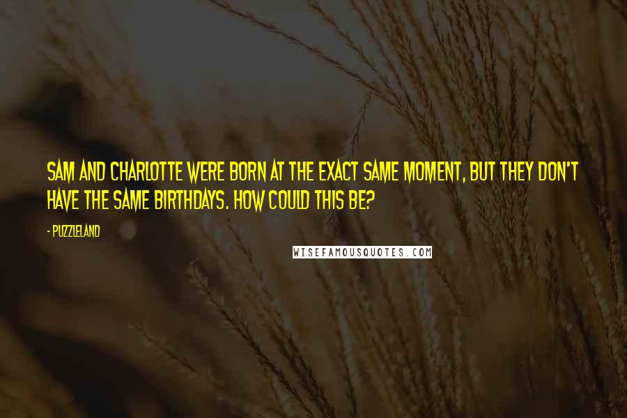 Puzzleland Quotes: Sam and Charlotte were born at the exact same moment, but they don't have the same birthdays. How could this be?