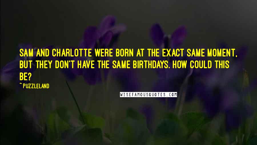 Puzzleland Quotes: Sam and Charlotte were born at the exact same moment, but they don't have the same birthdays. How could this be?
