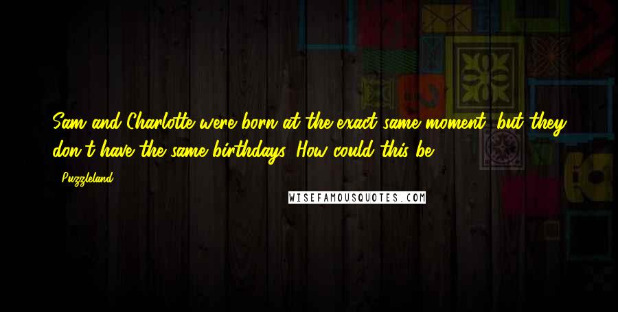 Puzzleland Quotes: Sam and Charlotte were born at the exact same moment, but they don't have the same birthdays. How could this be?