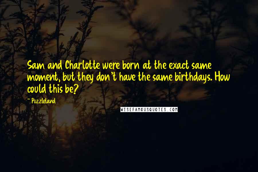 Puzzleland Quotes: Sam and Charlotte were born at the exact same moment, but they don't have the same birthdays. How could this be?