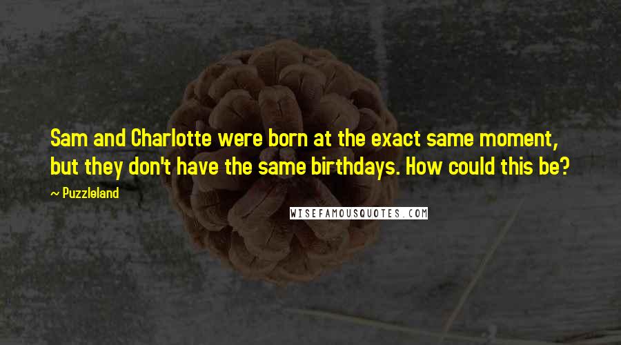Puzzleland Quotes: Sam and Charlotte were born at the exact same moment, but they don't have the same birthdays. How could this be?