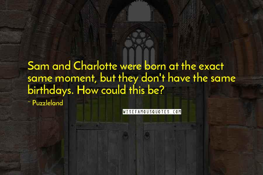 Puzzleland Quotes: Sam and Charlotte were born at the exact same moment, but they don't have the same birthdays. How could this be?