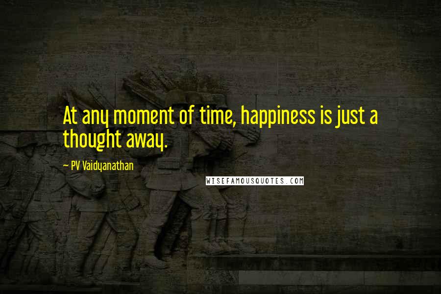PV Vaidyanathan Quotes: At any moment of time, happiness is just a thought away.