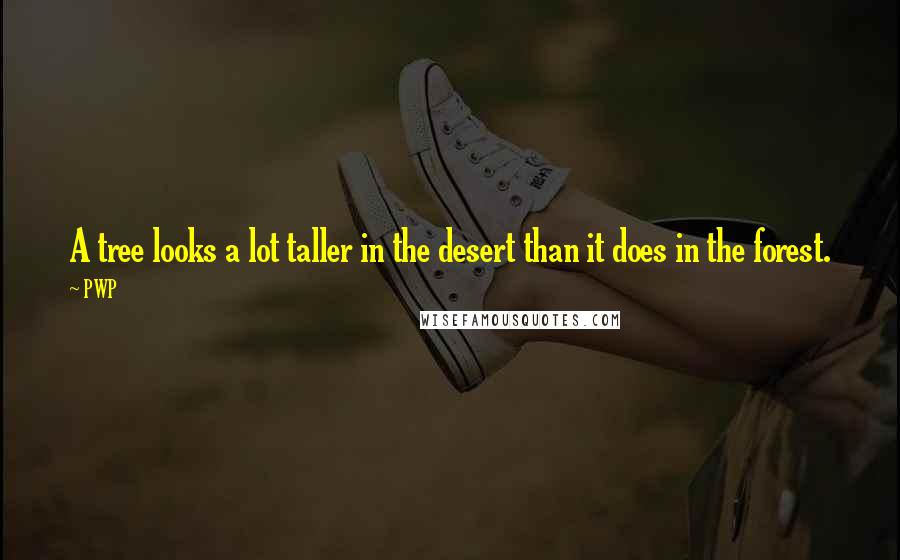 PWP Quotes: A tree looks a lot taller in the desert than it does in the forest.