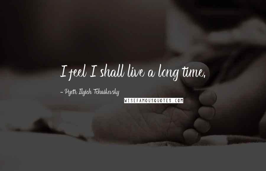 Pyotr Ilyich Tchaikovsky Quotes: I feel I shall live a long time.