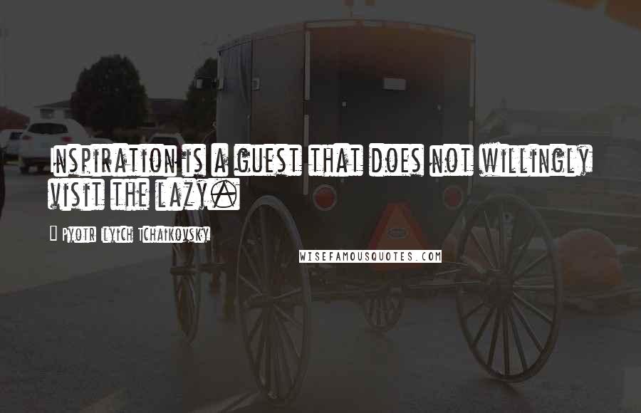 Pyotr Ilyich Tchaikovsky Quotes: Inspiration is a guest that does not willingly visit the lazy.