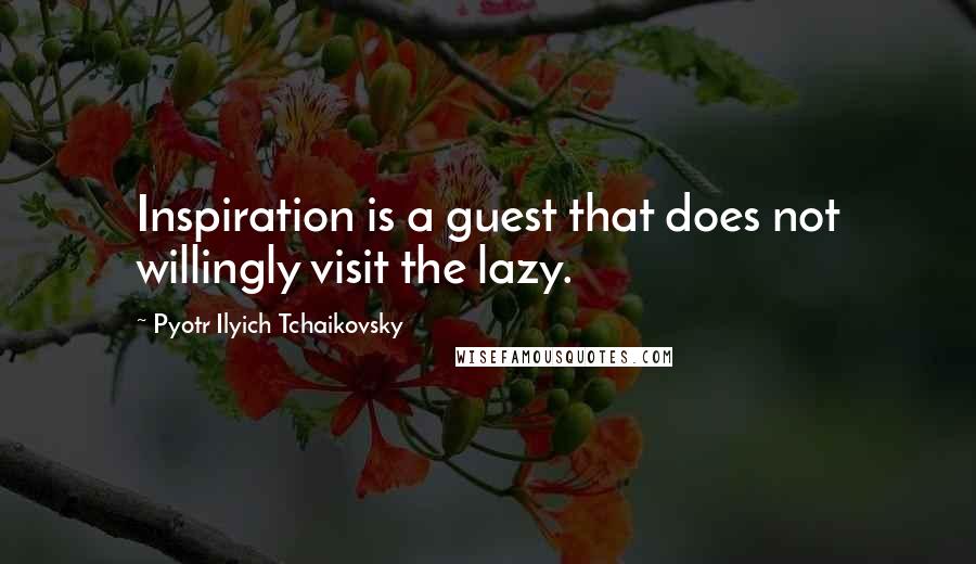 Pyotr Ilyich Tchaikovsky Quotes: Inspiration is a guest that does not willingly visit the lazy.