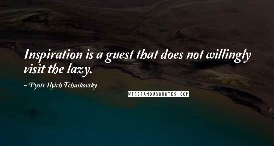 Pyotr Ilyich Tchaikovsky Quotes: Inspiration is a guest that does not willingly visit the lazy.