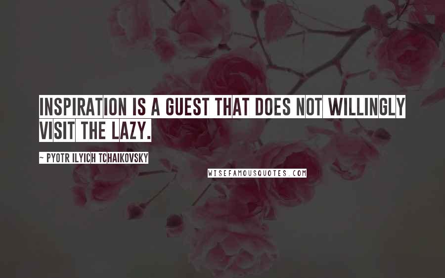 Pyotr Ilyich Tchaikovsky Quotes: Inspiration is a guest that does not willingly visit the lazy.