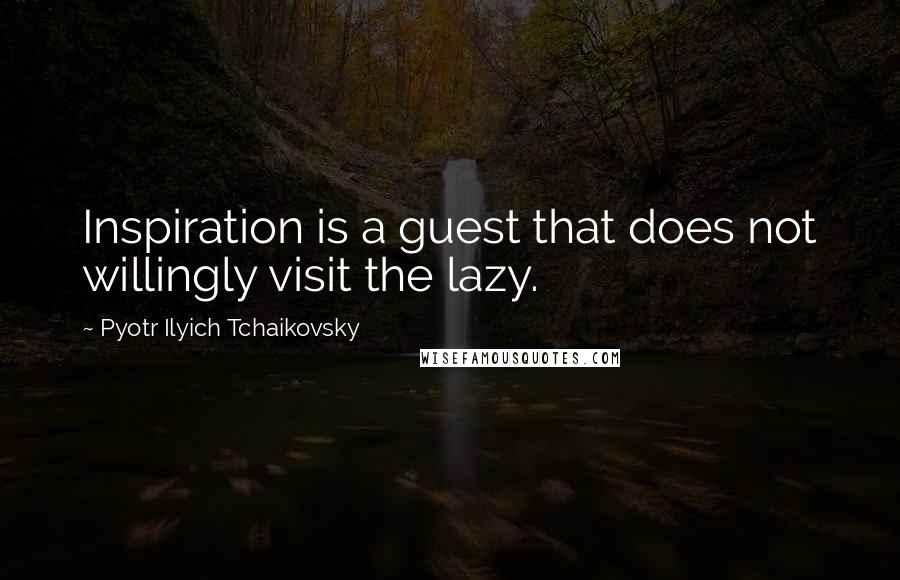 Pyotr Ilyich Tchaikovsky Quotes: Inspiration is a guest that does not willingly visit the lazy.