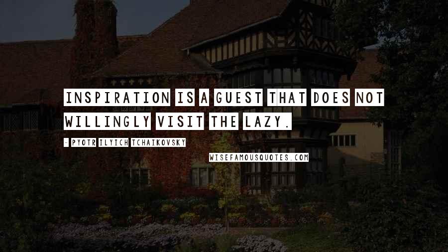 Pyotr Ilyich Tchaikovsky Quotes: Inspiration is a guest that does not willingly visit the lazy.