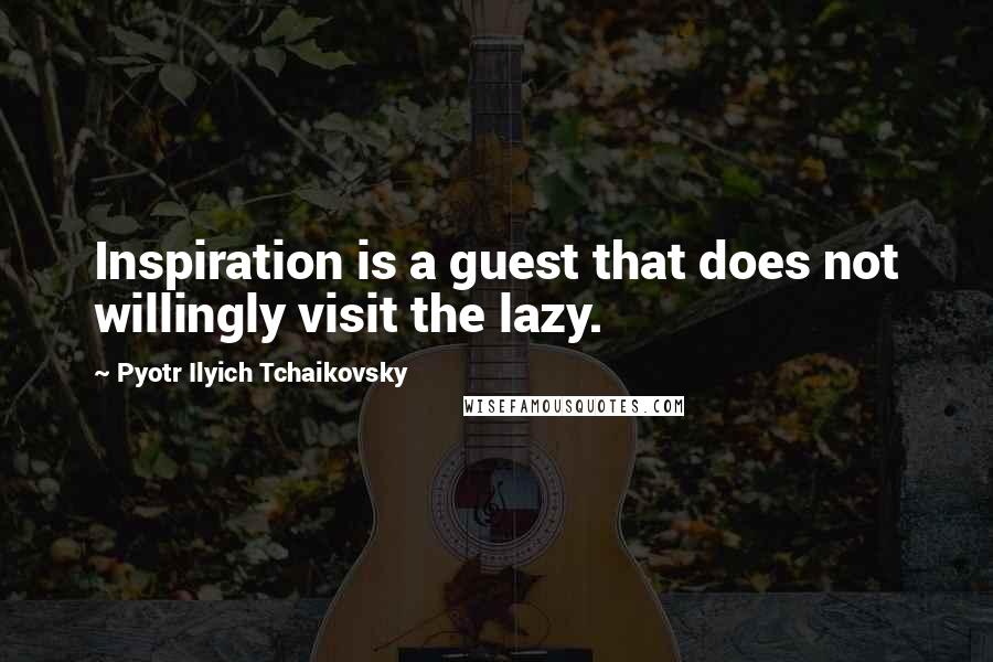 Pyotr Ilyich Tchaikovsky Quotes: Inspiration is a guest that does not willingly visit the lazy.