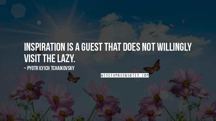 Pyotr Ilyich Tchaikovsky Quotes: Inspiration is a guest that does not willingly visit the lazy.