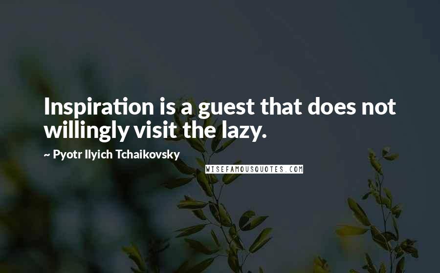 Pyotr Ilyich Tchaikovsky Quotes: Inspiration is a guest that does not willingly visit the lazy.