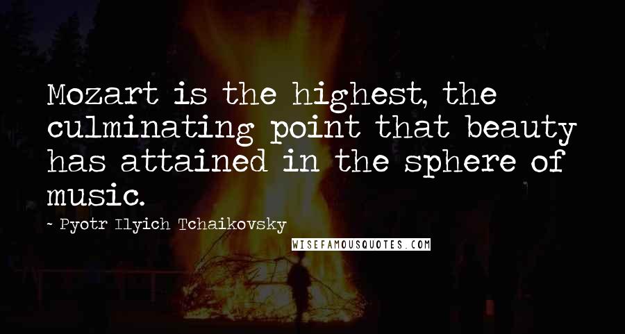 Pyotr Ilyich Tchaikovsky Quotes: Mozart is the highest, the culminating point that beauty has attained in the sphere of music.