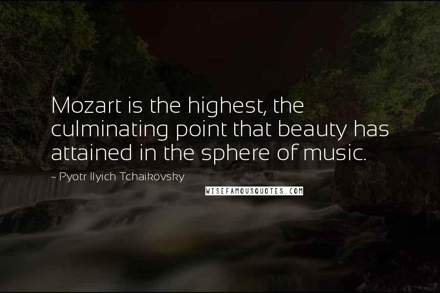 Pyotr Ilyich Tchaikovsky Quotes: Mozart is the highest, the culminating point that beauty has attained in the sphere of music.