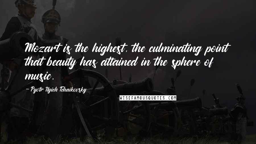 Pyotr Ilyich Tchaikovsky Quotes: Mozart is the highest, the culminating point that beauty has attained in the sphere of music.