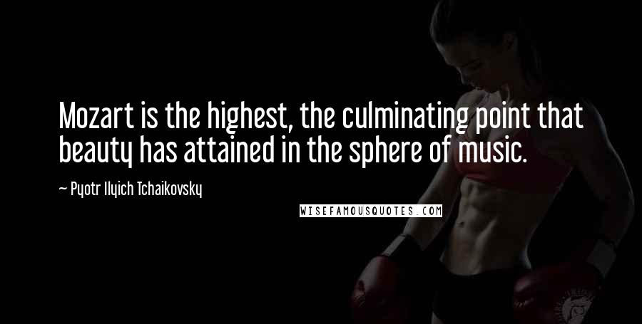 Pyotr Ilyich Tchaikovsky Quotes: Mozart is the highest, the culminating point that beauty has attained in the sphere of music.