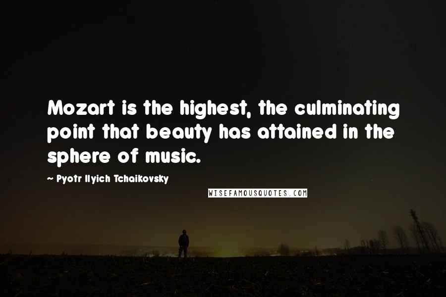 Pyotr Ilyich Tchaikovsky Quotes: Mozart is the highest, the culminating point that beauty has attained in the sphere of music.