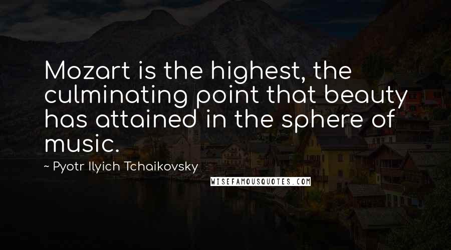 Pyotr Ilyich Tchaikovsky Quotes: Mozart is the highest, the culminating point that beauty has attained in the sphere of music.