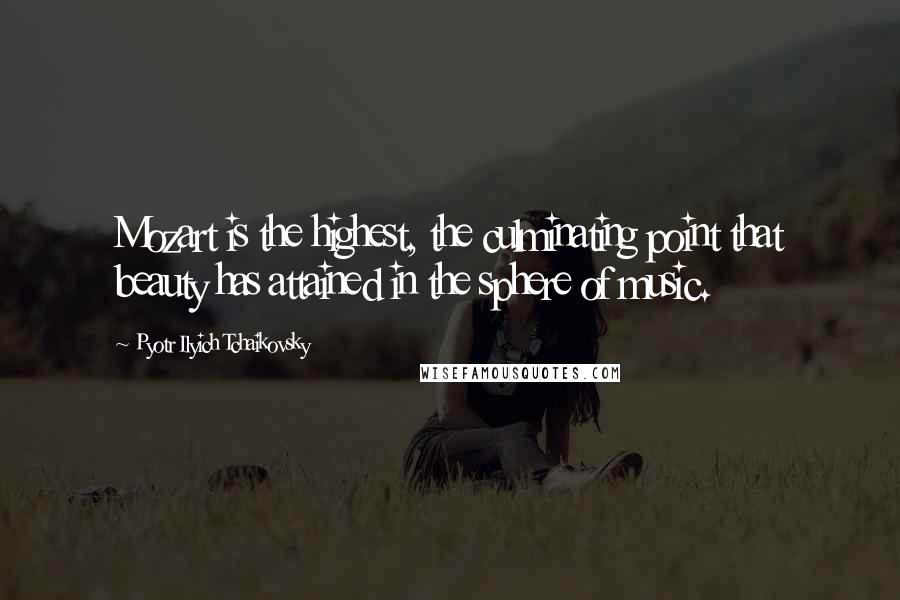 Pyotr Ilyich Tchaikovsky Quotes: Mozart is the highest, the culminating point that beauty has attained in the sphere of music.