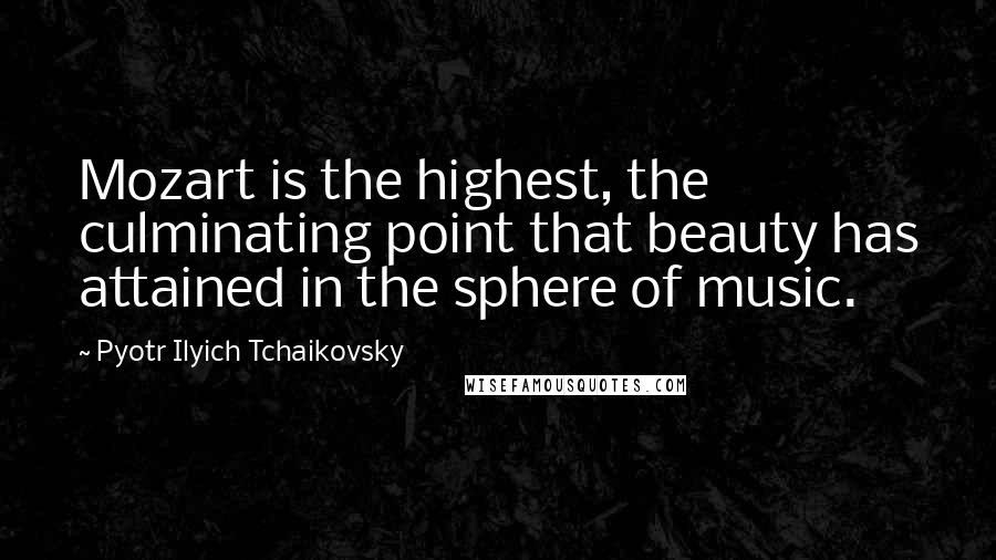 Pyotr Ilyich Tchaikovsky Quotes: Mozart is the highest, the culminating point that beauty has attained in the sphere of music.