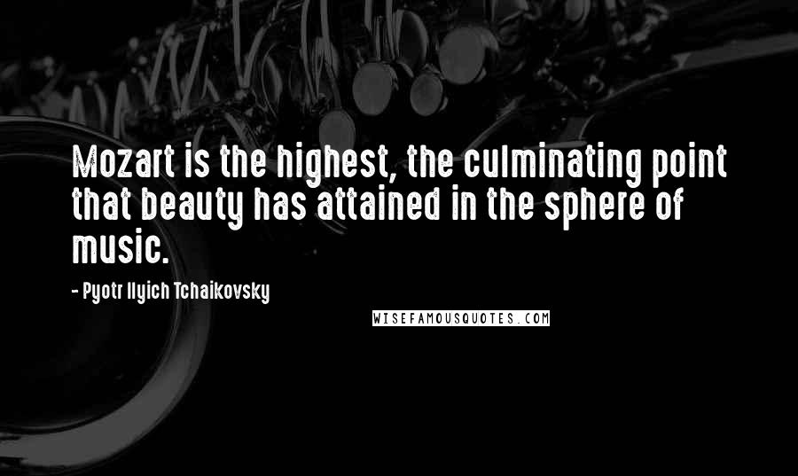 Pyotr Ilyich Tchaikovsky Quotes: Mozart is the highest, the culminating point that beauty has attained in the sphere of music.