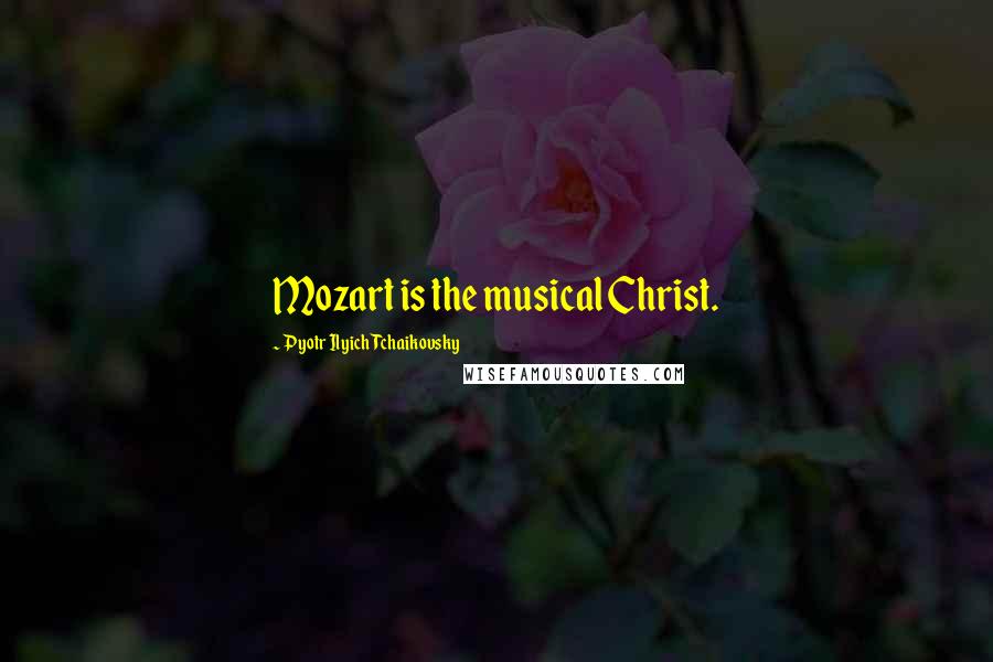 Pyotr Ilyich Tchaikovsky Quotes: Mozart is the musical Christ.