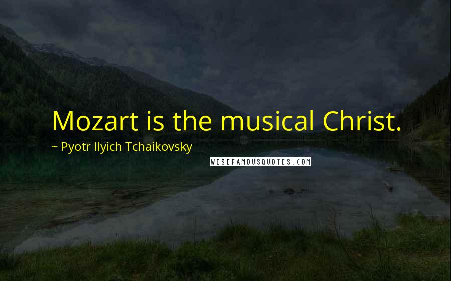 Pyotr Ilyich Tchaikovsky Quotes: Mozart is the musical Christ.