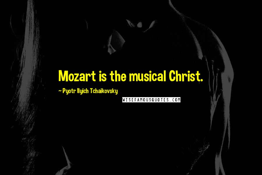 Pyotr Ilyich Tchaikovsky Quotes: Mozart is the musical Christ.