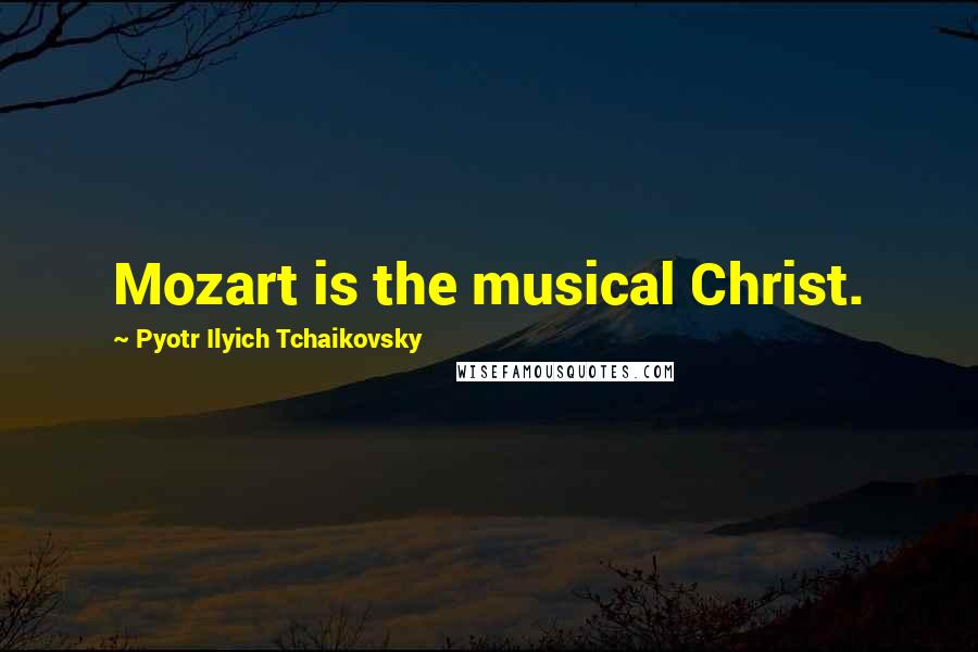 Pyotr Ilyich Tchaikovsky Quotes: Mozart is the musical Christ.