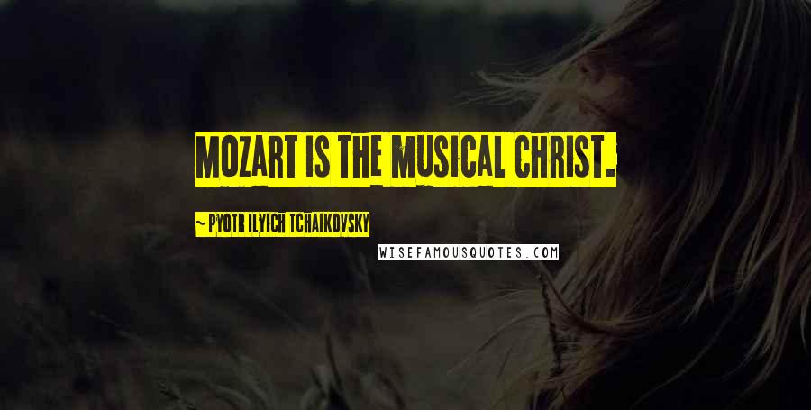 Pyotr Ilyich Tchaikovsky Quotes: Mozart is the musical Christ.