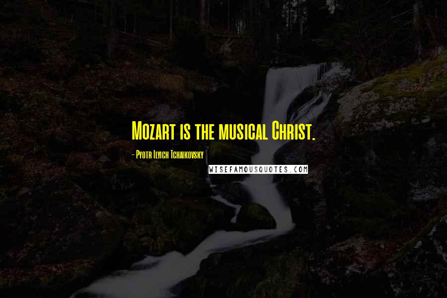 Pyotr Ilyich Tchaikovsky Quotes: Mozart is the musical Christ.