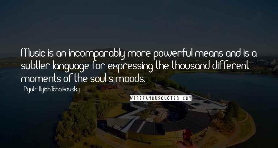 Pyotr Ilyich Tchaikovsky Quotes: Music is an incomparably more powerful means and is a subtler language for expressing the thousand different moments of the soul's moods.