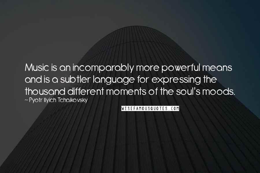 Pyotr Ilyich Tchaikovsky Quotes: Music is an incomparably more powerful means and is a subtler language for expressing the thousand different moments of the soul's moods.