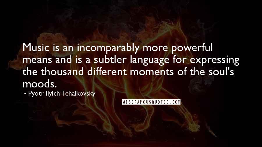 Pyotr Ilyich Tchaikovsky Quotes: Music is an incomparably more powerful means and is a subtler language for expressing the thousand different moments of the soul's moods.