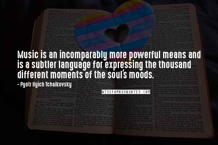 Pyotr Ilyich Tchaikovsky Quotes: Music is an incomparably more powerful means and is a subtler language for expressing the thousand different moments of the soul's moods.