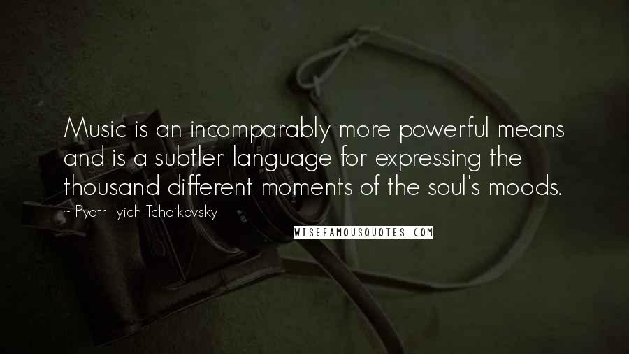 Pyotr Ilyich Tchaikovsky Quotes: Music is an incomparably more powerful means and is a subtler language for expressing the thousand different moments of the soul's moods.