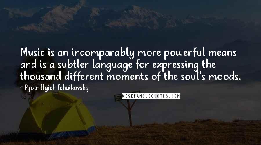 Pyotr Ilyich Tchaikovsky Quotes: Music is an incomparably more powerful means and is a subtler language for expressing the thousand different moments of the soul's moods.