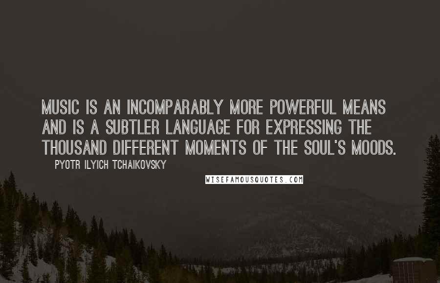 Pyotr Ilyich Tchaikovsky Quotes: Music is an incomparably more powerful means and is a subtler language for expressing the thousand different moments of the soul's moods.