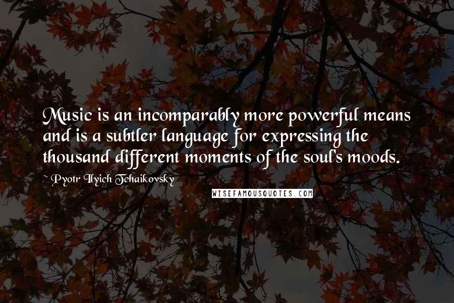 Pyotr Ilyich Tchaikovsky Quotes: Music is an incomparably more powerful means and is a subtler language for expressing the thousand different moments of the soul's moods.